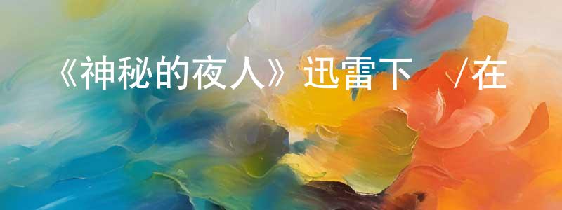 蔡志蔚的動漫綜藝大全,《神秘的夜人》迅雷下載/在線觀看-犯罪歷史-美劇天堂